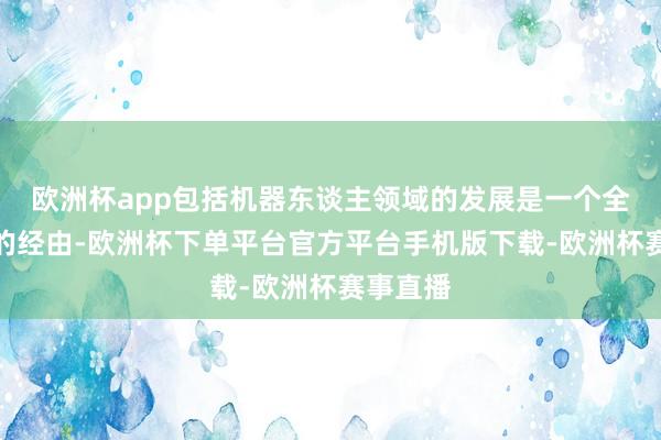 欧洲杯app包括机器东谈主领域的发展是一个全球共创的经由-欧洲杯下单平台官方平台手机版下载-欧洲杯赛事直播