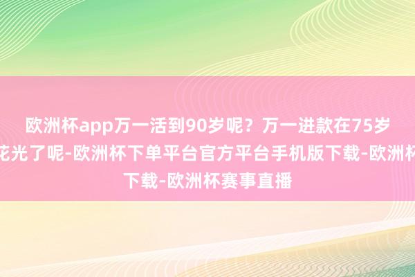 欧洲杯app万一活到90岁呢？万一进款在75岁一场病就花光了呢-欧洲杯下单平台官方平台手机版下载-欧洲杯赛事直播