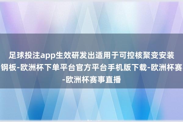 足球投注app生效研发出适用于可控核聚变安装的高端钢板-欧洲杯下单平台官方平台手机版下载-欧洲杯赛事直播