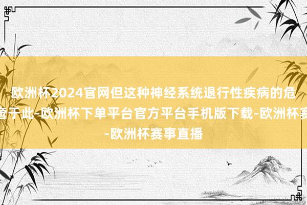 欧洲杯2024官网但这种神经系统退行性疾病的危害远不啻于此-欧洲杯下单平台官方平台手机版下载-欧洲杯赛事直播
