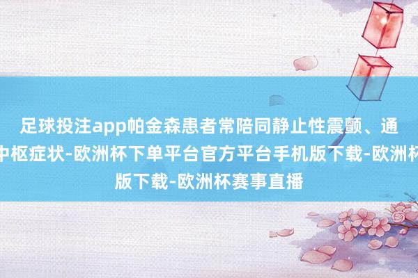 足球投注app帕金森患者常陪同静止性震颤、通顺渐渐等中枢症状-欧洲杯下单平台官方平台手机版下载-欧洲杯赛事直播