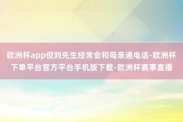 欧洲杯app但刘先生经常会和母亲通电话-欧洲杯下单平台官方平台手机版下载-欧洲杯赛事直播