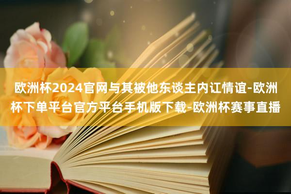 欧洲杯2024官网与其被他东谈主内讧情谊-欧洲杯下单平台官方平台手机版下载-欧洲杯赛事直播