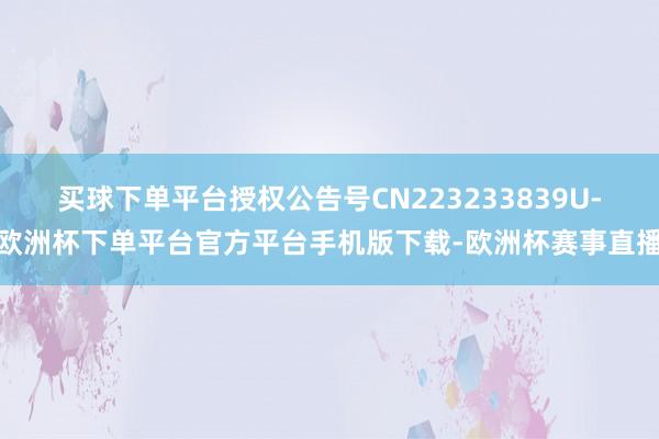 买球下单平台授权公告号CN223233839U-欧洲杯下单平台官方平台手机版下载-欧洲杯赛事直播