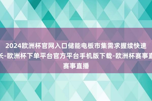 2024欧洲杯官网入口储能电板市集需求握续快速增长-欧洲杯下单平台官方平台手机版下载-欧洲杯赛事直播