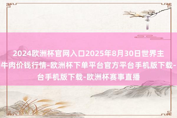 2024欧洲杯官网入口2025年8月30日世界主要批发市集排酸牛肉价钱行情-欧洲杯下单平台官方平台手机版下载-欧洲杯赛事直播