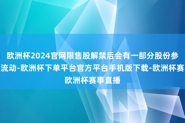 欧洲杯2024官网限售股解禁后会有一部分股份参加商场流动-欧洲杯下单平台官方平台手机版下载-欧洲杯赛事直播