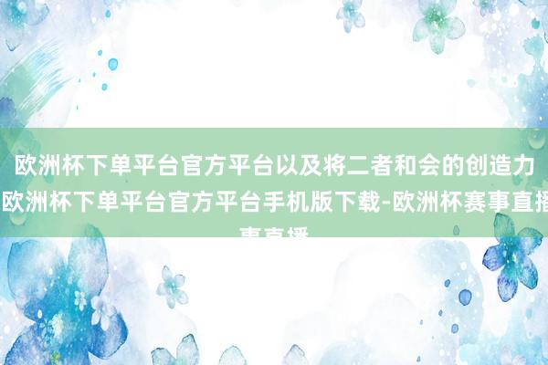欧洲杯下单平台官方平台以及将二者和会的创造力-欧洲杯下单平台官方平台手机版下载-欧洲杯赛事直播