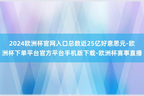 2024欧洲杯官网入口总数近25亿好意思元-欧洲杯下单平台官方平台手机版下载-欧洲杯赛事直播