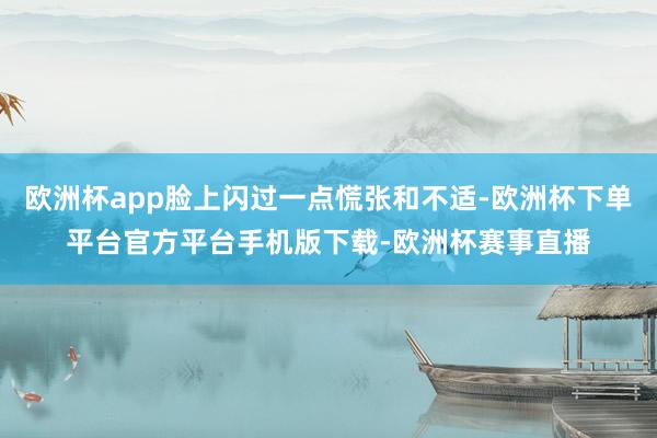 欧洲杯app脸上闪过一点慌张和不适-欧洲杯下单平台官方平台手机版下载-欧洲杯赛事直播
