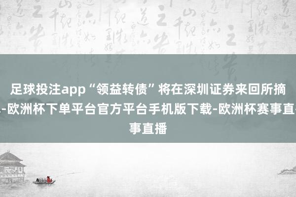 足球投注app“领益转债”将在深圳证券来回所摘牌-欧洲杯下单平台官方平台手机版下载-欧洲杯赛事直播