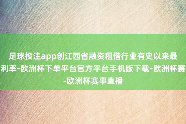 足球投注app创江西省融资租借行业有史以来最低刊行利率-欧洲杯下单平台官方平台手机版下载-欧洲杯赛事直播