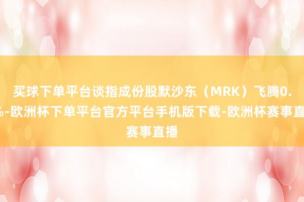 买球下单平台谈指成份股默沙东（MRK）飞腾0.7%-欧洲杯下单平台官方平台手机版下载-欧洲杯赛事直播