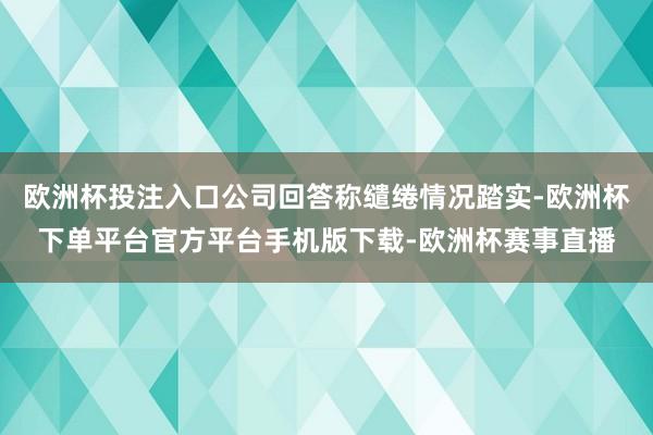 欧洲杯投注入口公司回答称缱绻情况踏实-欧洲杯下单平台官方平台手机版下载-欧洲杯赛事直播