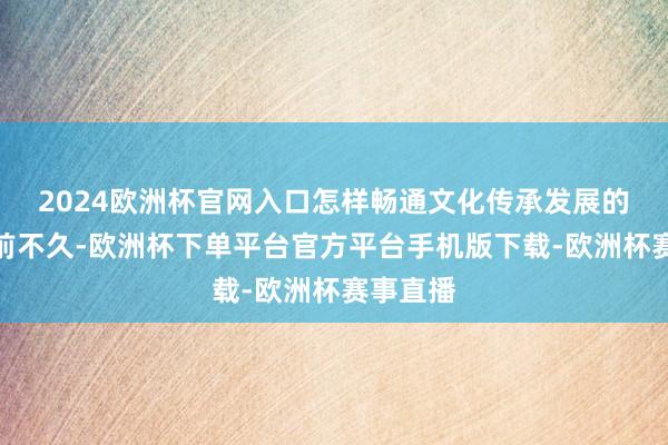2024欧洲杯官网入口　　怎样畅通文化传承发展的艳羡？　　前不久-欧洲杯下单平台官方平台手机版下载-欧洲杯赛事直播