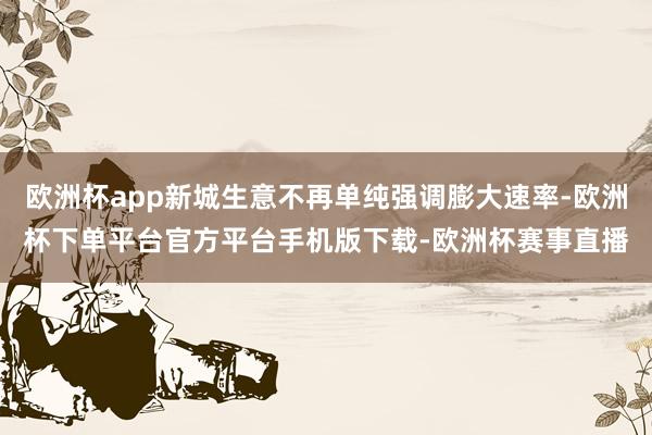 欧洲杯app新城生意不再单纯强调膨大速率-欧洲杯下单平台官方平台手机版下载-欧洲杯赛事直播