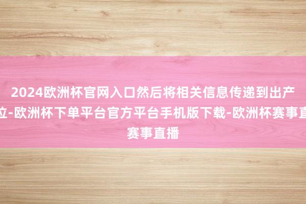 2024欧洲杯官网入口然后将相关信息传递到出产单位-欧洲杯下单平台官方平台手机版下载-欧洲杯赛事直播