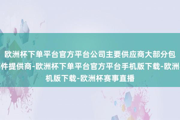 欧洲杯下单平台官方平台公司主要供应商大部分包括电讯零部件提供商-欧洲杯下单平台官方平台手机版下载-欧洲杯赛事直播