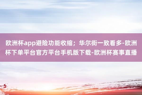 欧洲杯app避险功能收缩;华尔街一致看多-欧洲杯下单平台官方平台手机版下载-欧洲杯赛事直播