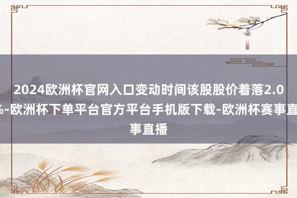 2024欧洲杯官网入口变动时间该股股价着落2.08%-欧洲杯下单平台官方平台手机版下载-欧洲杯赛事直播