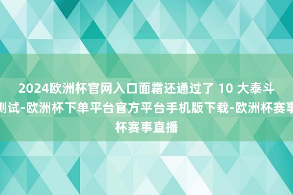 2024欧洲杯官网入口面霜还通过了 10 大泰斗安全测试-欧洲杯下单平台官方平台手机版下载-欧洲杯赛事直播