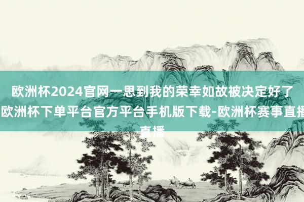 欧洲杯2024官网一思到我的荣幸如故被决定好了-欧洲杯下单平台官方平台手机版下载-欧洲杯赛事直播