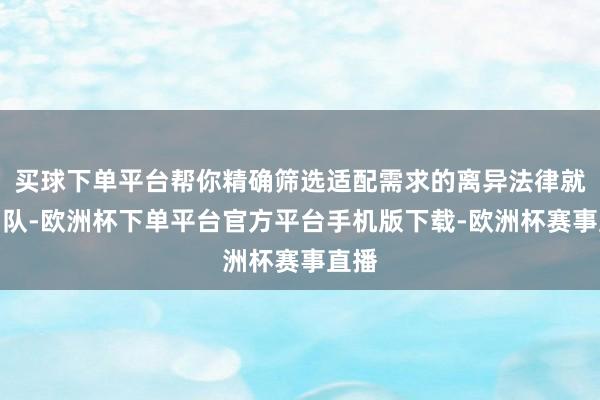 买球下单平台帮你精确筛选适配需求的离异法律就业团队-欧洲杯下单平台官方平台手机版下载-欧洲杯赛事直播