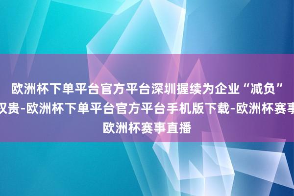 欧洲杯下单平台官方平台深圳握续为企业“减负”成效权贵-欧洲杯下单平台官方平台手机版下载-欧洲杯赛事直播