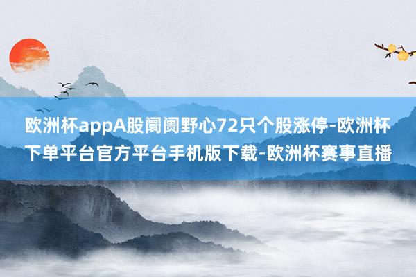 欧洲杯appA股阛阓野心72只个股涨停-欧洲杯下单平台官方平台手机版下载-欧洲杯赛事直播