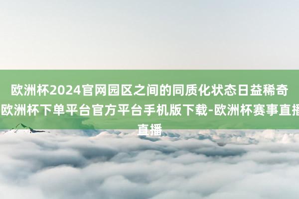 欧洲杯2024官网园区之间的同质化状态日益稀奇-欧洲杯下单平台官方平台手机版下载-欧洲杯赛事直播