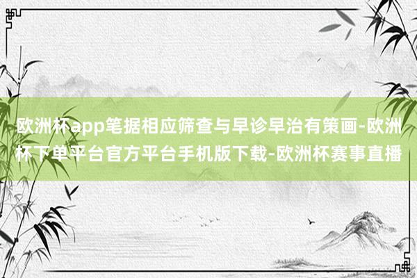 欧洲杯app笔据相应筛查与早诊早治有策画-欧洲杯下单平台官方平台手机版下载-欧洲杯赛事直播