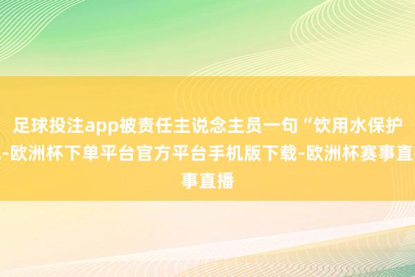 足球投注app被责任主说念主员一句“饮用水保护地-欧洲杯下单平台官方平台手机版下载-欧洲杯赛事直播