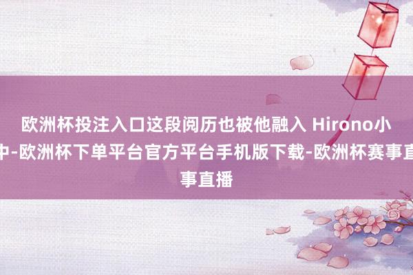 欧洲杯投注入口这段阅历也被他融入 Hirono小野中-欧洲杯下单平台官方平台手机版下载-欧洲杯赛事直播