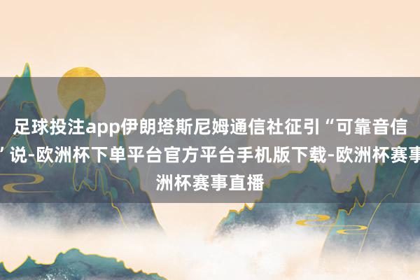足球投注app伊朗塔斯尼姆通信社征引“可靠音信开首”说-欧洲杯下单平台官方平台手机版下载-欧洲杯赛事直播