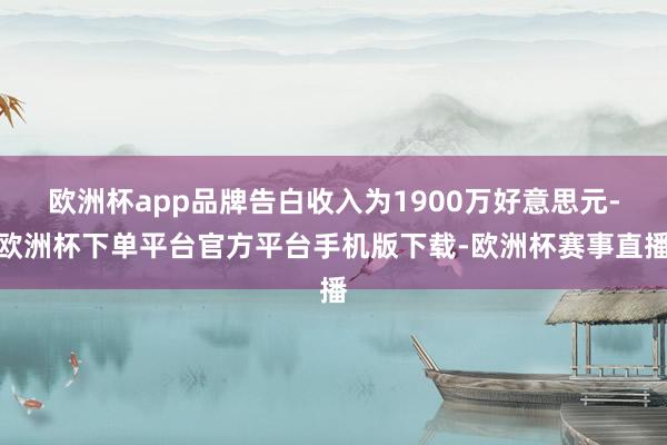 欧洲杯app品牌告白收入为1900万好意思元-欧洲杯下单平台官方平台手机版下载-欧洲杯赛事直播