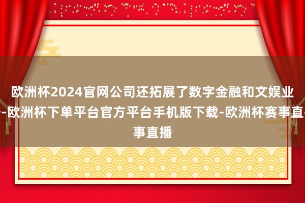 欧洲杯2024官网公司还拓展了数字金融和文娱业务-欧洲杯下单平台官方平台手机版下载-欧洲杯赛事直播