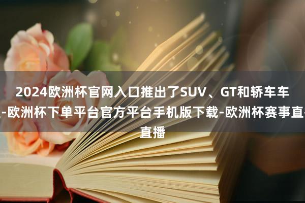 2024欧洲杯官网入口推出了SUV、GT和轿车车型-欧洲杯下单平台官方平台手机版下载-欧洲杯赛事直播