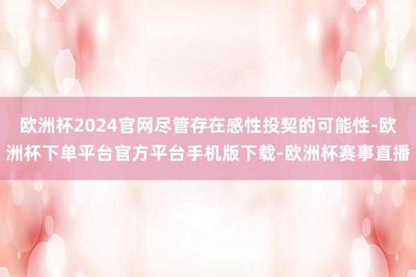 欧洲杯2024官网尽管存在感性投契的可能性-欧洲杯下单平台官方平台手机版下载-欧洲杯赛事直播
