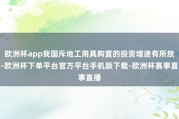 欧洲杯app我国斥地工用具购置的投资增速有所放缓-欧洲杯下单平台官方平台手机版下载-欧洲杯赛事直播