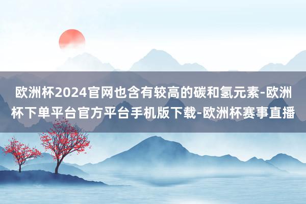 欧洲杯2024官网也含有较高的碳和氢元素-欧洲杯下单平台官方平台手机版下载-欧洲杯赛事直播