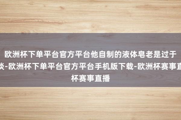 欧洲杯下单平台官方平台他自制的液体皂老是过于轻淡-欧洲杯下单平台官方平台手机版下载-欧洲杯赛事直播