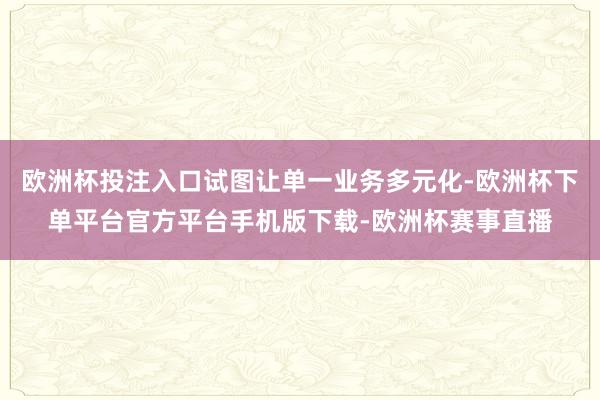 欧洲杯投注入口试图让单一业务多元化-欧洲杯下单平台官方平台手机版下载-欧洲杯赛事直播