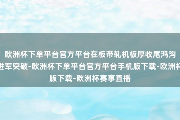 欧洲杯下单平台官方平台在板带轧机板厚收尾鸿沟辩论取得进军突破-欧洲杯下单平台官方平台手机版下载-欧洲杯赛事直播