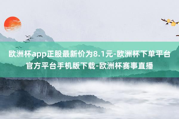 欧洲杯app正股最新价为8.1元-欧洲杯下单平台官方平台手机版下载-欧洲杯赛事直播