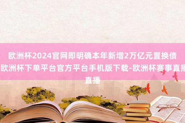 欧洲杯2024官网即明确本年新增2万亿元置换债-欧洲杯下单平台官方平台手机版下载-欧洲杯赛事直播