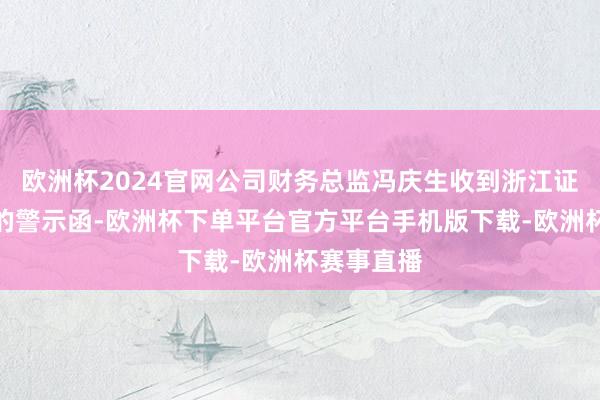 欧洲杯2024官网公司财务总监冯庆生收到浙江证监局下发的警示函-欧洲杯下单平台官方平台手机版下载-欧洲杯赛事直播