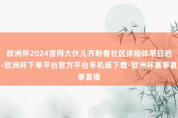 欧洲杯2024官网大伙儿齐盼着社区详细体早日启用-欧洲杯下单平台官方平台手机版下载-欧洲杯赛事直播