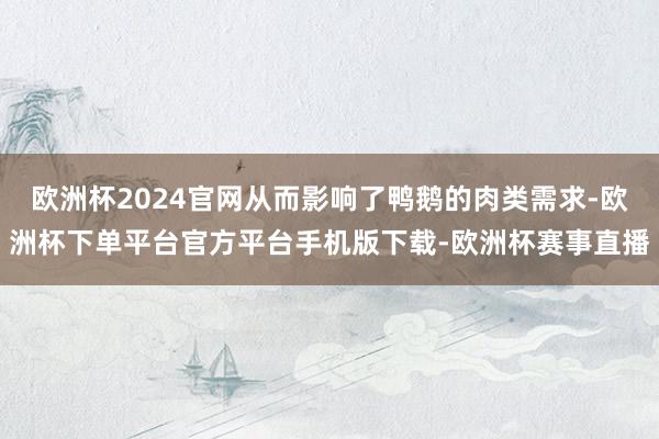 欧洲杯2024官网从而影响了鸭鹅的肉类需求-欧洲杯下单平台官方平台手机版下载-欧洲杯赛事直播