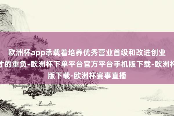 欧洲杯app承载着培养优秀营业首级和改进创业东说念主才的重负-欧洲杯下单平台官方平台手机版下载-欧洲杯赛事直播