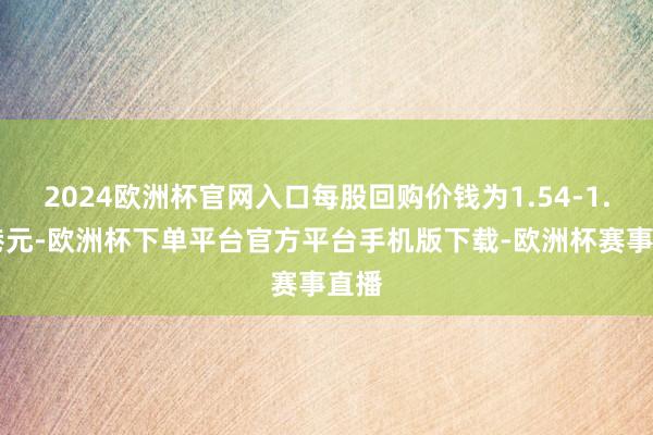 2024欧洲杯官网入口每股回购价钱为1.54-1.58港元-欧洲杯下单平台官方平台手机版下载-欧洲杯赛事直播